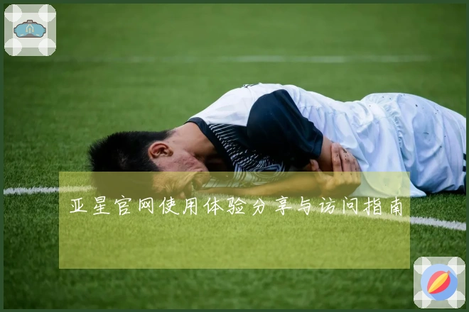 亚星官网使用体验分享与访问指南