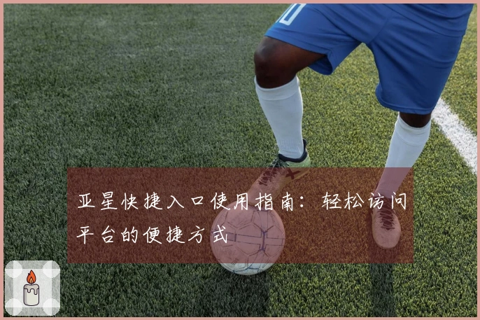亚星快捷入口使用指南:轻松访问平台的便捷方式
