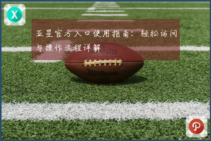 亚星官方入口使用指南:轻松访问与操作流程详解