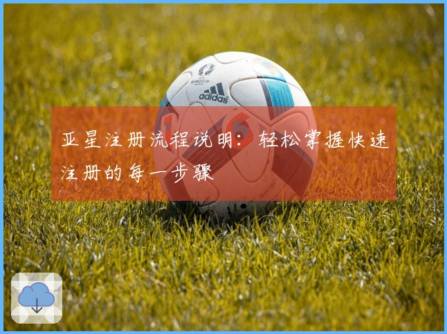 亚星注册流程说明：轻松掌握快速注册的每一步骤