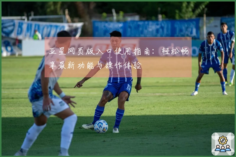 亚星网页版入口使用指南：轻松畅享最新功能与操作体验