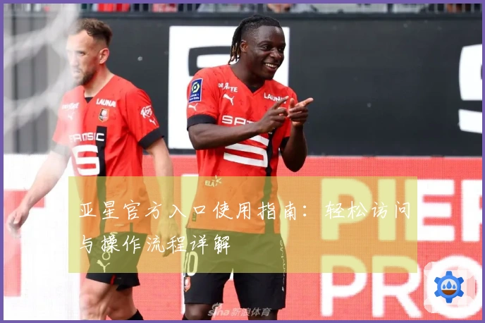 亚星官方入口使用指南：轻松访问与操作流程详解