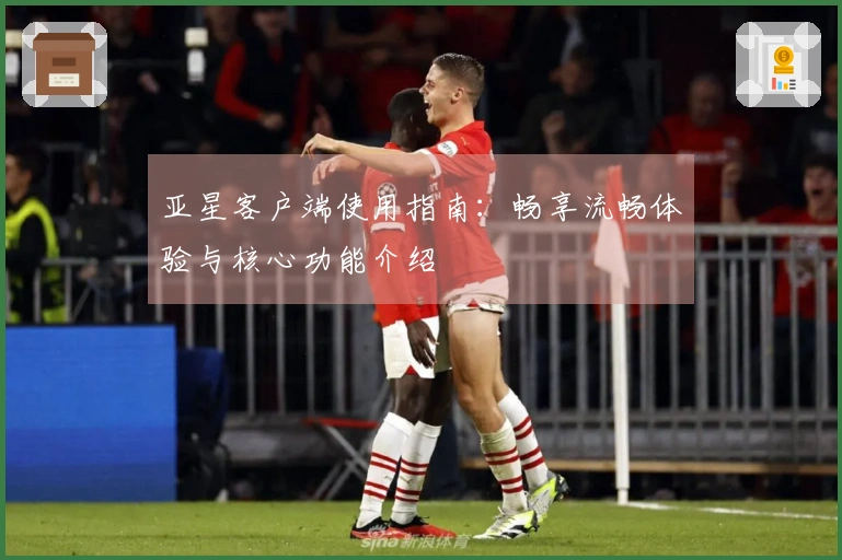 亚星客户端使用指南：畅享流畅体验与核心功能介绍