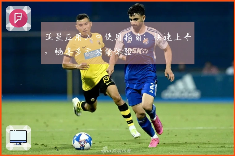 亚星应用入口使用指南：快速上手，畅享多元功能体验