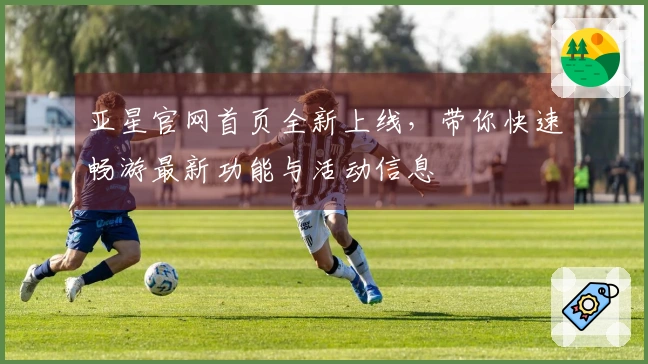 亚星官网首页全新上线，带你快速畅游最新功能与活动信息