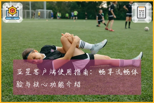 亚星客户端使用指南:畅享流畅体验与核心功能介绍