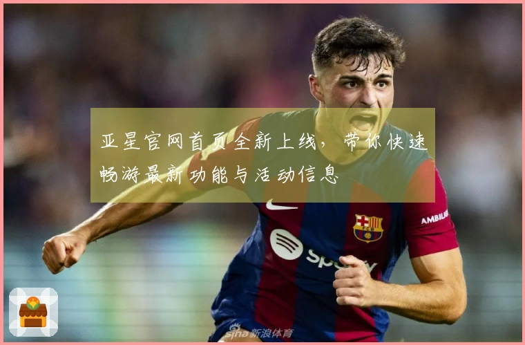 亚星官网首页全新上线，带你快速畅游最新功能与活动信息