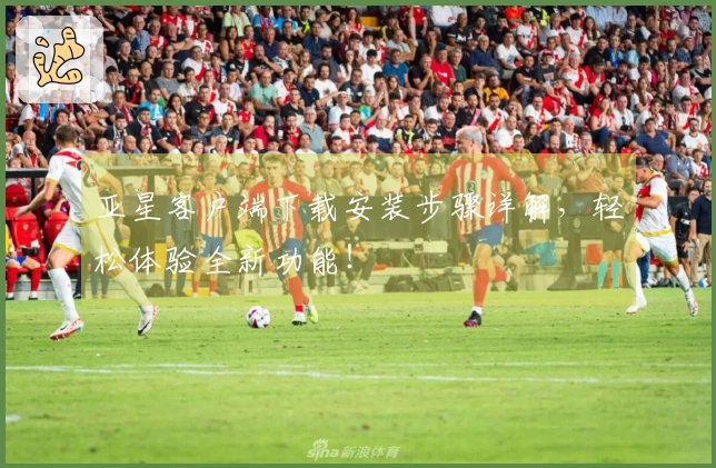 亚星客户端下载安装步骤详解，轻松体验全新功能！