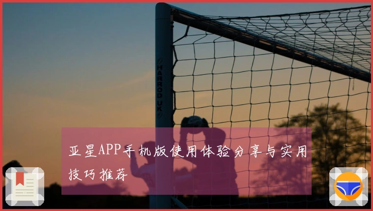 亚星APP手机版使用体验分享与实用技巧推荐