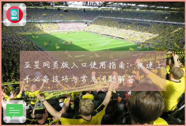 亚星网页版入口使用指南：快速上手必备技巧与常见问题解答