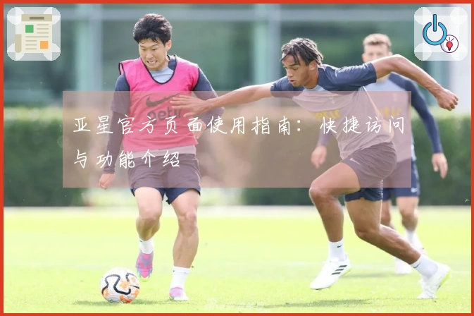 亚星官方页面使用指南:快捷访问与功能介绍