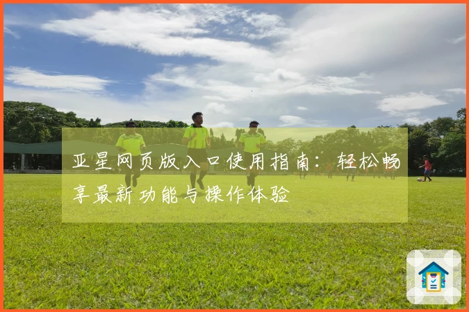 亚星网页版入口使用指南:轻松畅享最新功能与操作体验