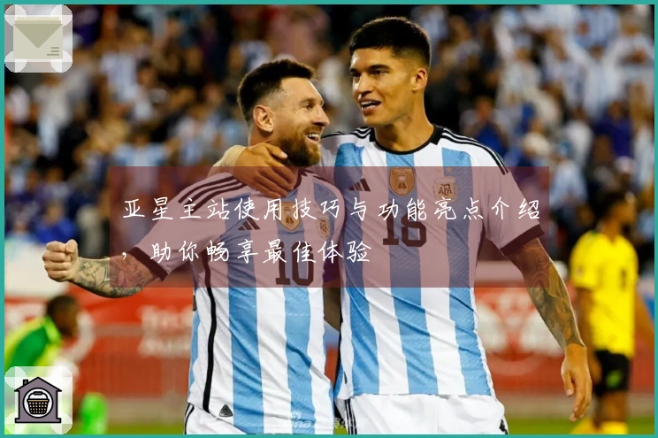 亚星主站使用技巧与功能亮点介绍，助你畅享最佳体验