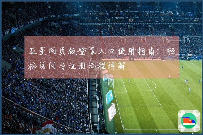 亚星网页版登录入口使用指南：轻松访问与注册流程详解
