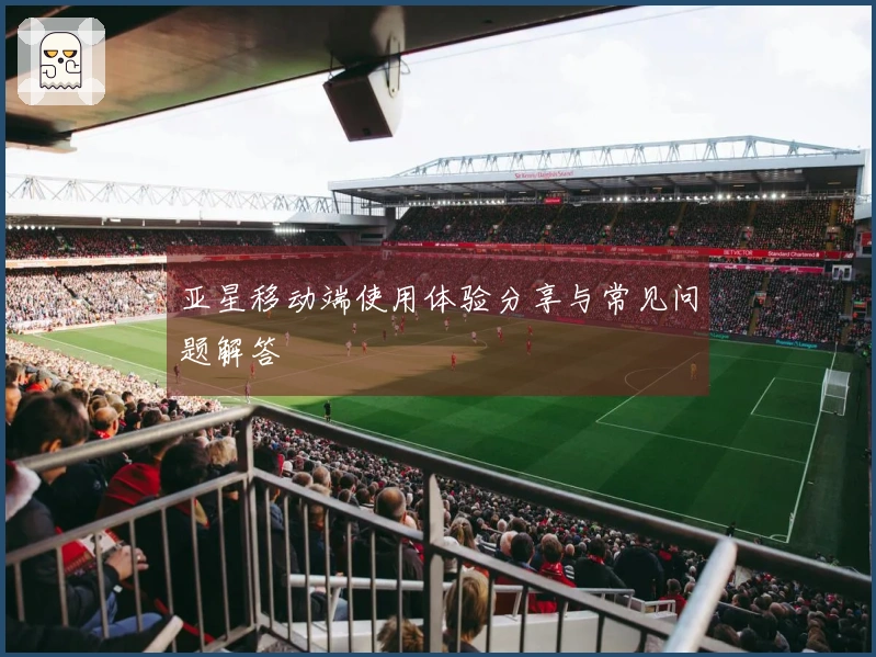 亚星移动端使用体验分享与常见问题解答