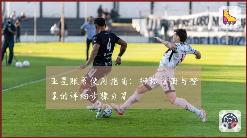 亚星账号使用指南：轻松注册与登录的详细步骤分享