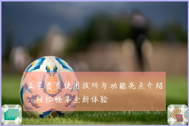 亚星首页使用技巧与功能亮点介绍，轻松畅享全新体验