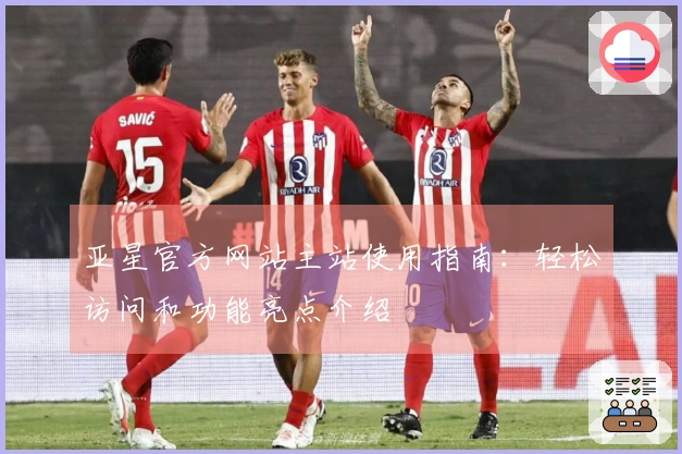 亚星官方网站主站使用指南：轻松访问和功能亮点介绍