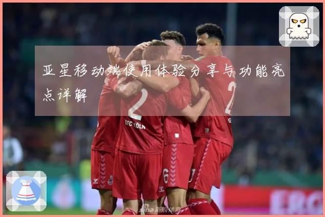 亚星移动端使用体验分享与功能亮点详解