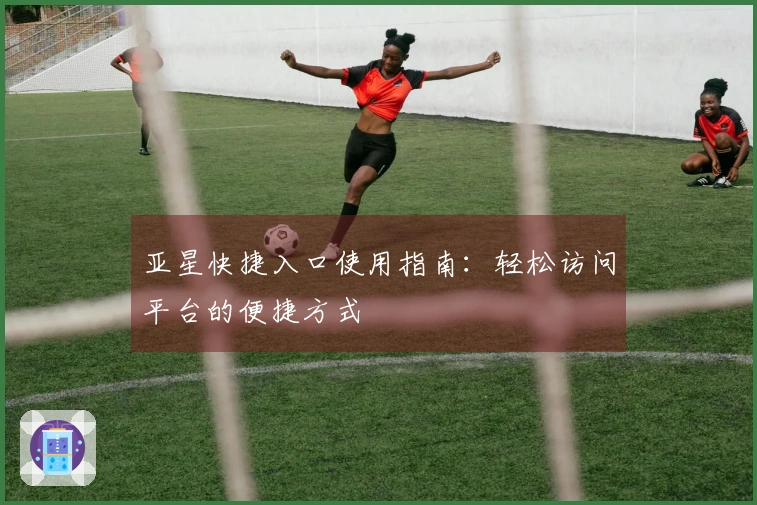 亚星快捷入口使用指南：轻松访问平台的便捷方式