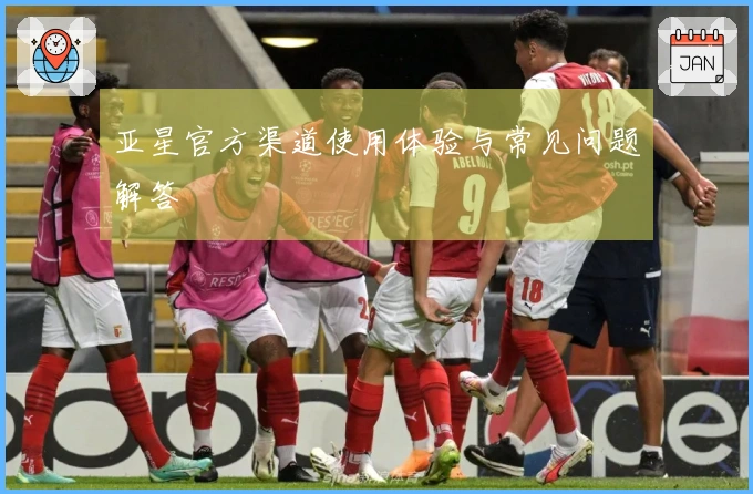 亚星官方渠道使用体验与常见问题解答