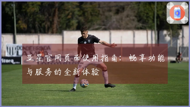 亚星官网页面使用指南：畅享功能与服务的全新体验