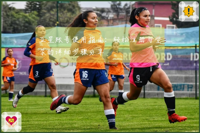 亚星账号使用指南：轻松注册与登录的详细步骤分享