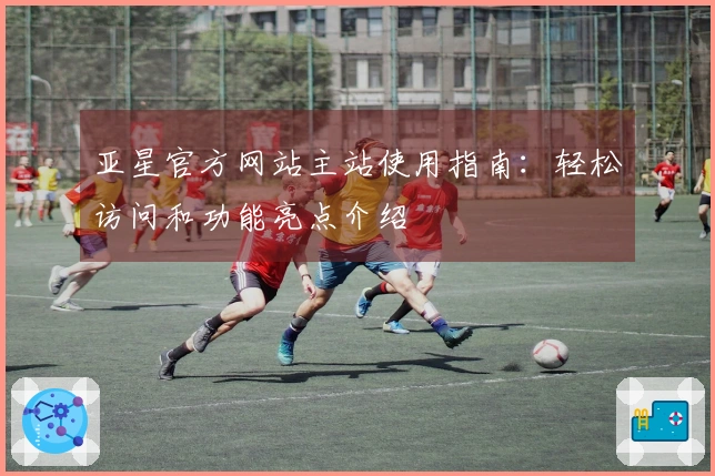 亚星官方网站主站使用指南:轻松访问和功能亮点介绍