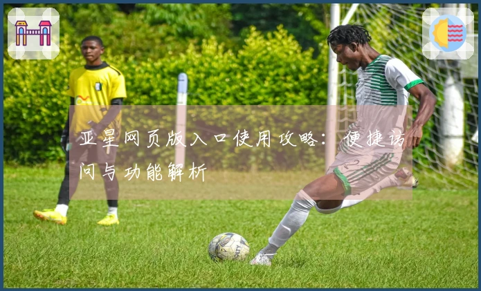 亚星网页版入口使用攻略:便捷访问与功能解析
