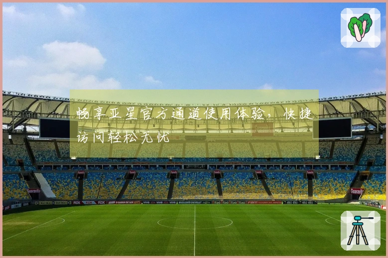 畅享亚星官方通道使用体验，快捷访问轻松无忧