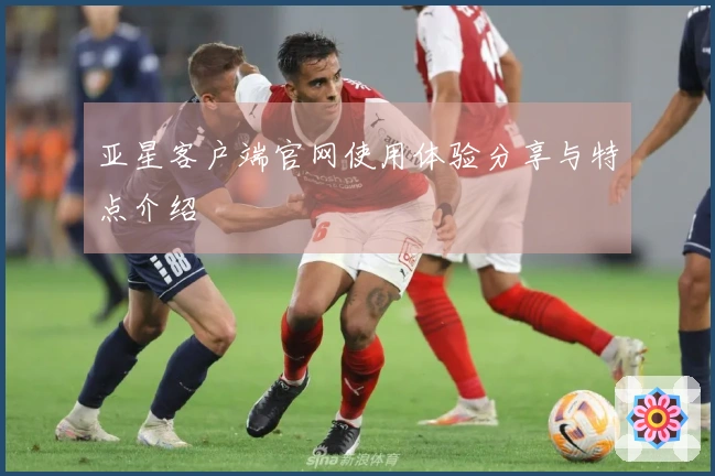 亚星客户端官网使用体验分享与特点介绍